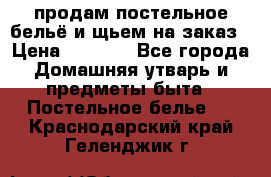 продам постельное бельё и щьем на заказ › Цена ­ 1 700 - Все города Домашняя утварь и предметы быта » Постельное белье   . Краснодарский край,Геленджик г.